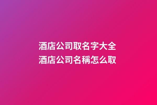 酒店公司取名字大全 酒店公司名稱怎么取-第1張-公司起名-玄機派